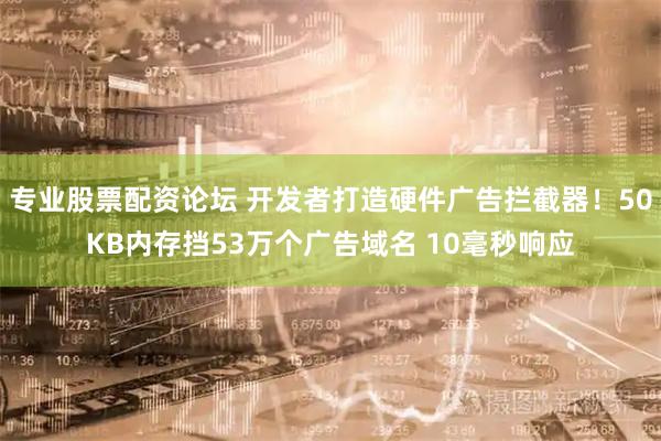 专业股票配资论坛 开发者打造硬件广告拦截器！50KB内存挡53万个广告域名 10毫秒响应