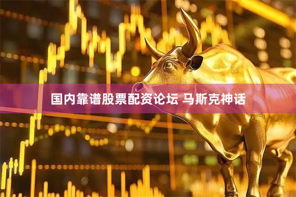 国内靠谱股票配资论坛 马斯克神话