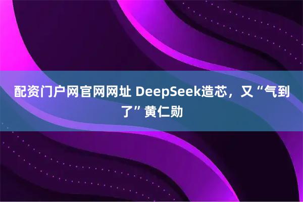 配资门户网官网网址 DeepSeek造芯，又“气到了”黄仁勋