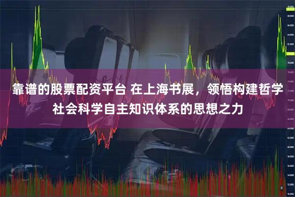 靠谱的股票配资平台 在上海书展，领悟构建哲学社会科学自主知识体系的思想之力