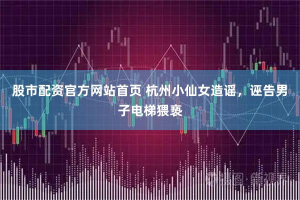 股市配资官方网站首页 杭州小仙女造谣，诬告男子电梯猥亵