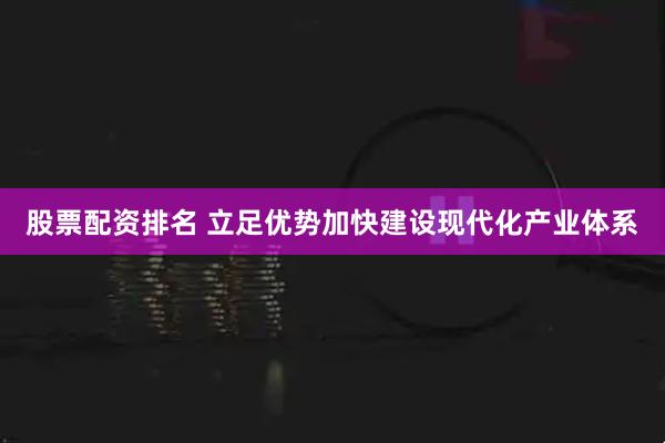 股票配资排名 立足优势加快建设现代化产业体系