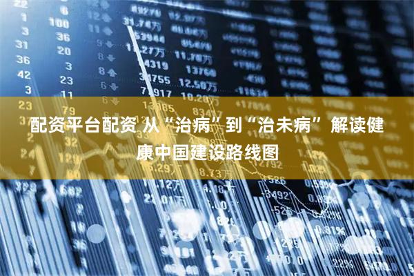 配资平台配资 从“治病”到“治未病” 解读健康中国建设路线图